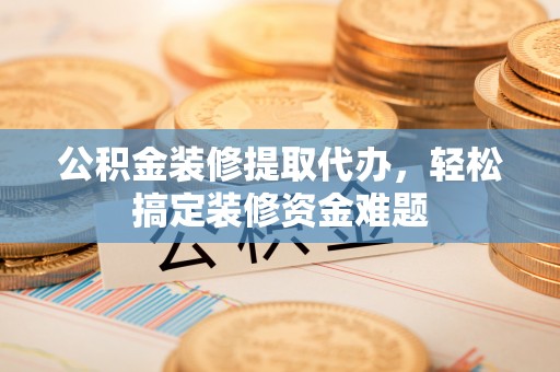 于都公积金装修提取代办，轻松搞定装修资金难题
