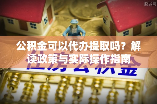 于都公积金可以代办提取吗？解读政策与实际操作指南