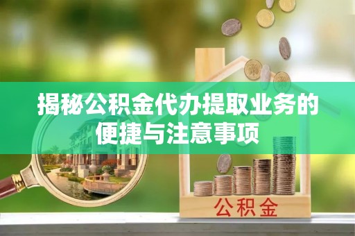 于都揭秘公积金代办提取业务的便捷与注意事项