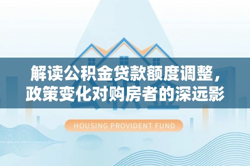 于都解读公积金贷款额度调整，政策变化对购房者的深远影响