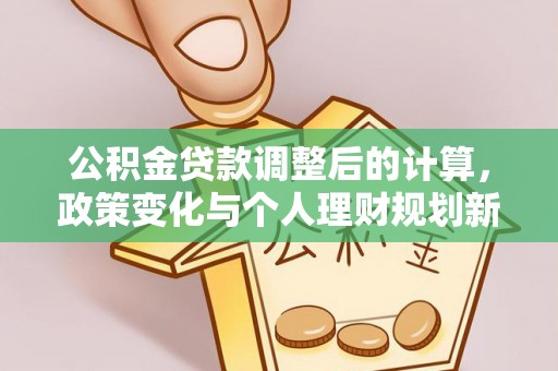 于都公积金贷款调整后的计算，政策变化与个人理财规划新思路