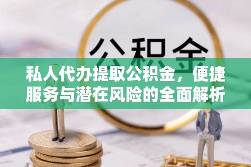 于都私人代办提取公积金，便捷服务与潜在风险的全面解析