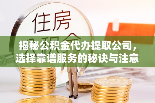 于都揭秘公积金代办提取公司，选择靠谱服务的秘诀与注意事项