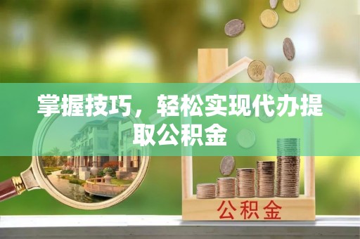 于都掌握技巧，轻松实现代办提取公积金