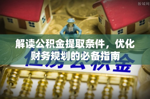 于都解读公积金提取条件，优化财务规划的必备指南