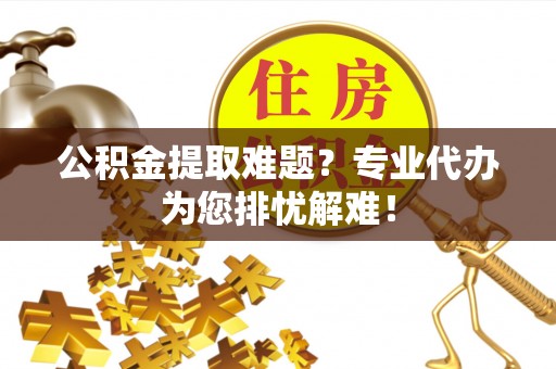 于都公积金提取难题？专业代办为您排忧解难！