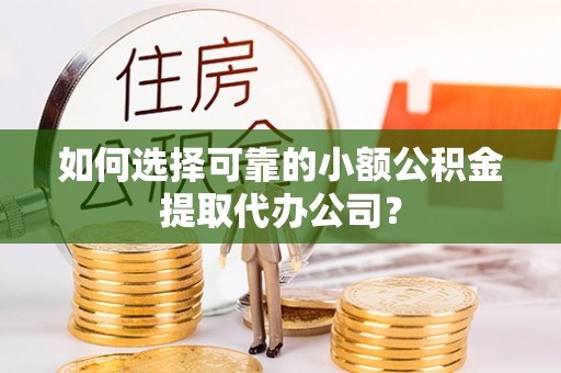 于都如何选择可靠的小额公积金提取代办公司？