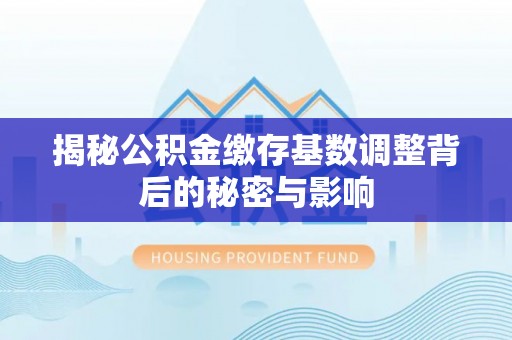 于都揭秘公积金缴存基数调整背后的秘密与影响