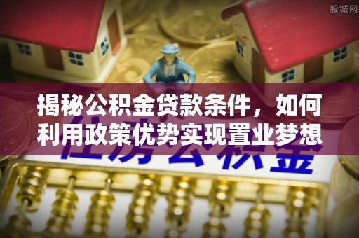于都揭秘公积金贷款条件，如何利用政策优势实现置业梦想
