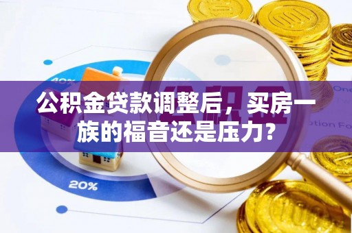 于都公积金贷款调整后，买房一族的福音还是压力？