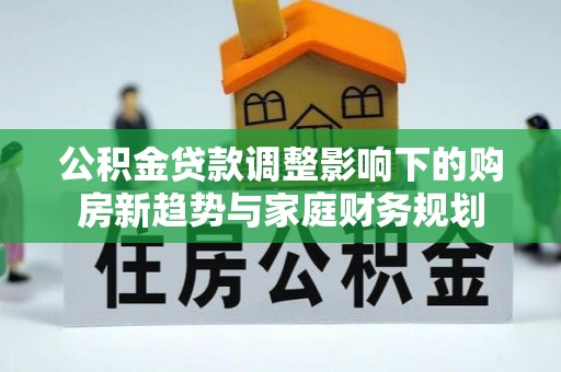 于都公积金贷款调整影响下的购房新趋势与家庭财务规划