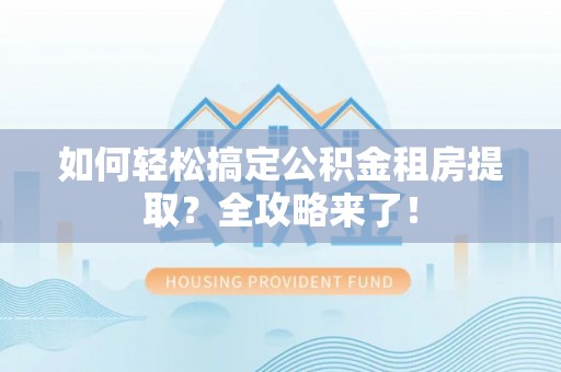 于都如何轻松搞定公积金租房提取？全攻略来了！