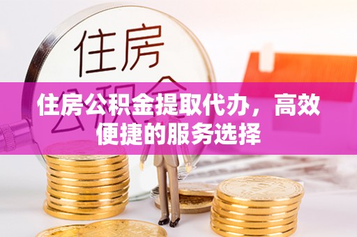 于都住房公积金提取代办，高效便捷的服务选择