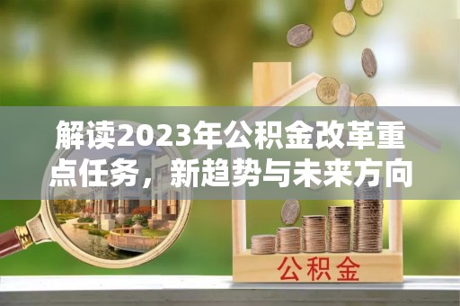 于都解读2023年公积金改革重点任务，新趋势与未来方向