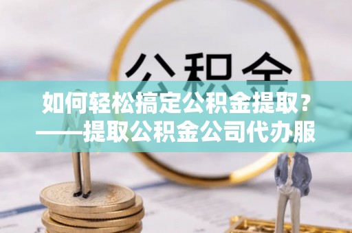 于都如何轻松搞定公积金提取？——提取公积金公司代办服务全解析