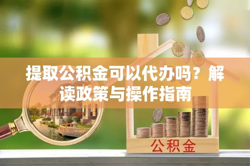 于都提取公积金可以代办吗？解读政策与操作指南