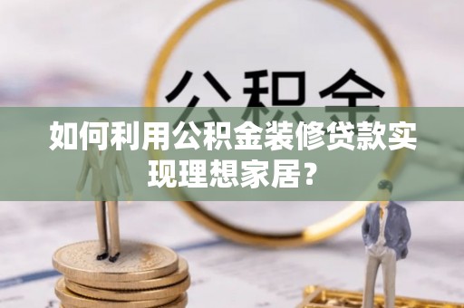 于都如何利用公积金装修贷款实现理想家居？
