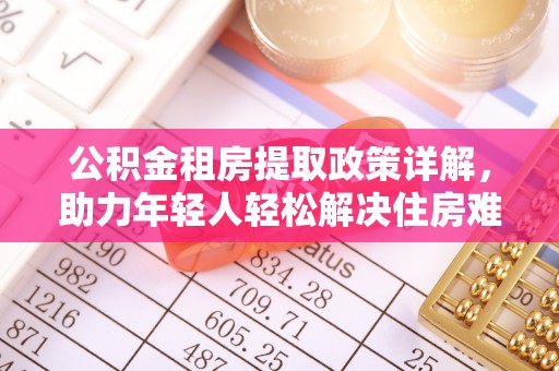 于都公积金租房提取政策详解，助力年轻人轻松解决住房难题